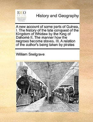 A New Account of Some Parts of Guinea, I. the History of the Late Conquest of the Kingdom of Whidaw by the King of Dahome II. the Manner How the Negro by Snelgrave, William