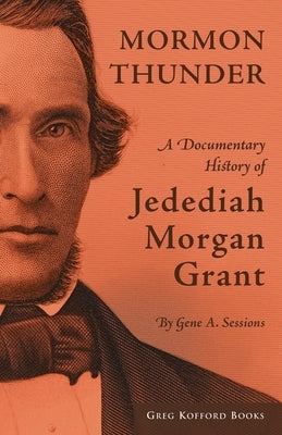Mormon Thunder: A Documentary History of Jedediah Morgan Grant by Sessions, Gene A.