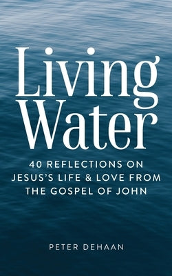 Living Water: 40 Reflections on Jesus's Life and Love from the Gospel of John by DeHaan, Peter