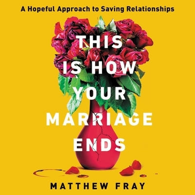 This Is How Your Marriage Ends: A Hopeful Approach to Saving Relationships by Fray, Matthew