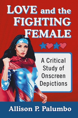 Love and the Fighting Female: A Critical Study of Onscreen Depictions by Palumbo, Allison P.