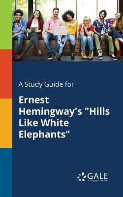 A Study Guide for Ernest Hemingway's Hills Like White Elephants by Gale, Cengage Learning