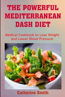 The Powerful Mediterranean Dash Diet: Medical Cookbook to Lose Weight and Lower Blood Pressure by Smith, Catherine
