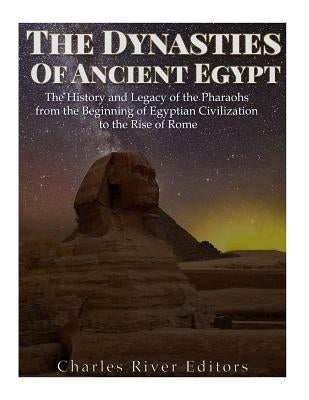 The Dynasties of Ancient Egypt: The History and Legacy of the Pharaohs from the Beginning of Egyptian Civilization to the Rise of Rome by Charles River Editors