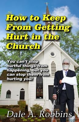 How To Keep From Getting Hurt In The Church: You Can't Stop Hurtful Things From Happening, but You Can Stop Them From Hurting You! by Robbins, Dale a.