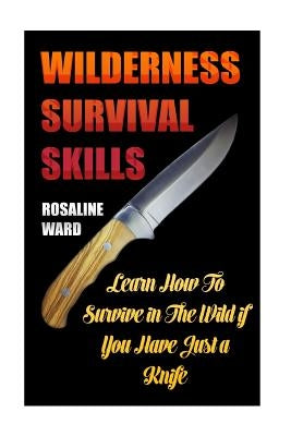 Wilderness Survival Skills: Learn How To Survive in The Wild if You Have Just a Knife by Ward, Rosaline