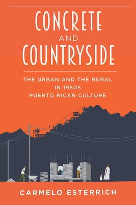 Concrete and Countryside: The Urban and the Rural in 1950s Puerto Rican Culture by Esterrich, Carmelo