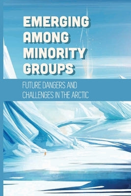 Emerging Among Minority Groups: Future Dangers And Challenges In The Arctic: Facts About The Arctic by Bava, Jimmie