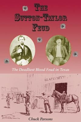 The Sutton-Taylor Feud, 7: The Deadliest Blood Feud in Texas by Parsons, Chuck