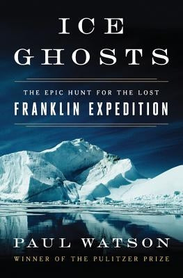 Ice Ghosts: The Epic Hunt for the Lost Franklin Expedition by Watson, Paul