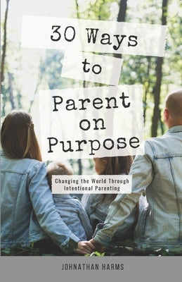 30 Ways to Parent on Purpose: Changing the World Through Intentional Parenting by Harms, Johnathan