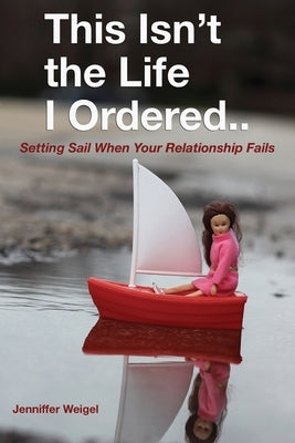 This Isn't The Life I Ordered...: Setting Sail When Your Relationship Fails by Weigel, Jenniffer