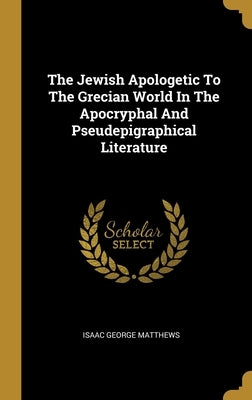 The Jewish Apologetic To The Grecian World In The Apocryphal And Pseudepigraphical Literature by Matthews, Isaac George