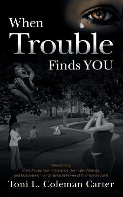 When Trouble Finds You: Overcoming Child Abuse, Teen Pregnancy, Domestic Violence, and Discovering the Remarkable Power of the Human Spirit by Carter, Toni L. Coleman