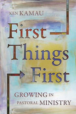 First Things First: Growing in Pastoral Ministry by Kamau, Ken