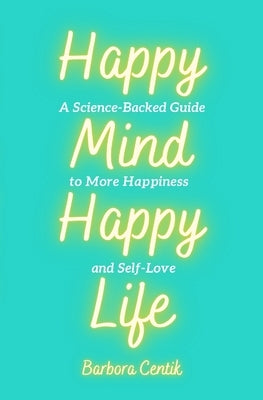 Happy Mind, Happy Life: A Science-Backed Guide to More Happiness and Self-Love by Centik, Barbora