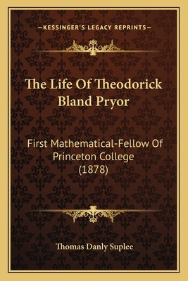 The Life Of Theodorick Bland Pryor: First Mathematical-Fellow Of Princeton College (1878) by Suplee, Thomas Danly