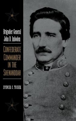 Brigadier General John D. Imboden: Confederate Commander in the Shenandoah by Tucker, Spencer C.