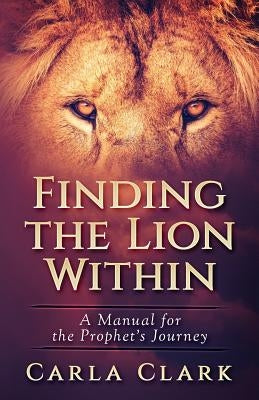 Finding the LION Within: A Manual of The Prophet's Journey by Clark, Carla D.