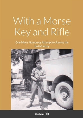 With a Morse Key and Rifle: One Man's Humorous Attempt to Survive the British Army by Hill, Graham