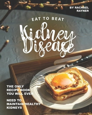 Eat to Beat Kidney Disease: The Only Recipe Book You Will Ever Need to Maintain Healthy Kidneys by Rayner, Rachael