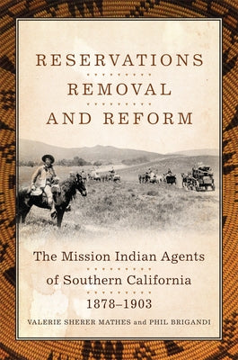 Reservations, Removal, and Reform: The Mission Indian Agents of Southern California, 1878-1903 by Mathes, Valerie Sherer