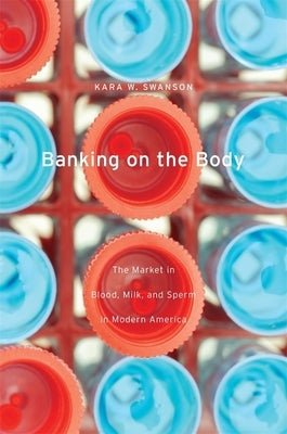 Banking on the Body: The Market in Blood, Milk, and Sperm in Modern America by Swanson, Kara W.