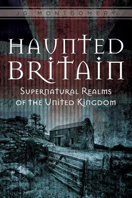Haunted Britain: Supernatural Realms of the United Kingdom by Montgomery, Jg