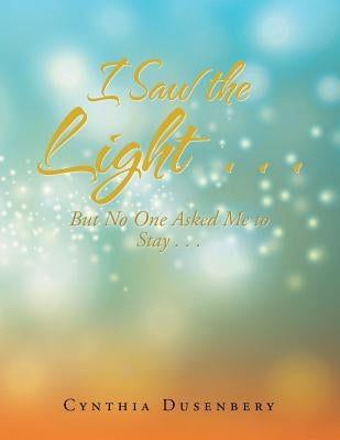 I Saw the Light . . .: But No One Asked Me to Stay . . . by Dusenbery, Cynthia