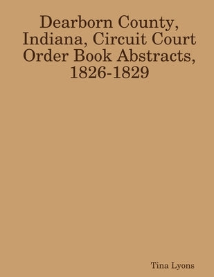 Dearborn County, Indiana, Circuit Court Order Book Abstracts, 1826-1829 by Lyons, Tina
