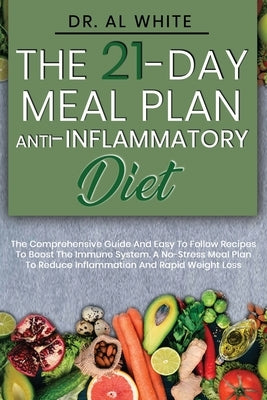The 21-Day Meal Plan Anti-Inflammatory Diet: The Comprehensive Guide And Easy To Follow Recipes To Boost The Immune System. A No-Stress Meal Plan To R by White, Al