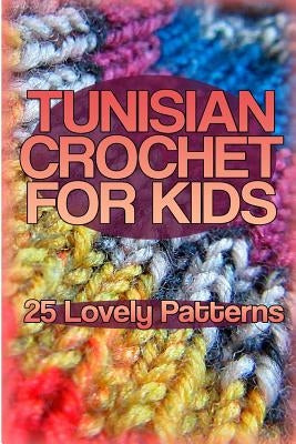 Tunisian Crochet for Kids: 25 Lovely Patterns: (Crochet Patterns, Crochet Stitches) by Spirits, Anna