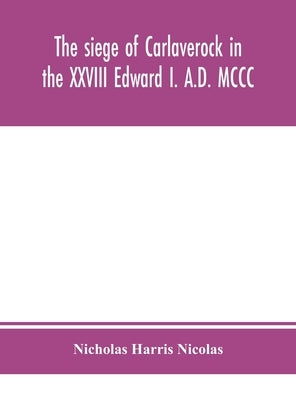The siege of Carlaverock in the XXVIII Edward I. A.D. MCCC; with the arms of the earls, barons, and knights, who were present on the occasion; with a by Harris Nicolas, Nicholas