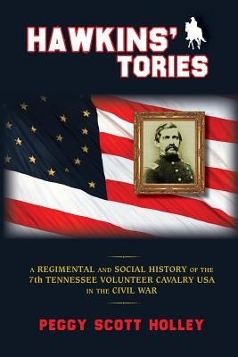 Hawkins' Tories: A Regimental and Social History of the 7th Tennessee Volunteer Cavalry USA by Holley, Peggy Scott