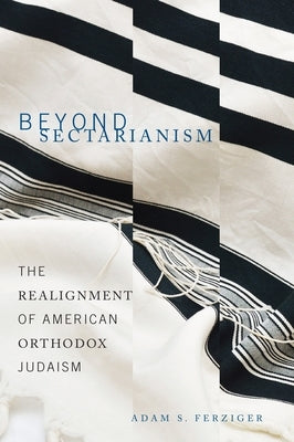 Beyond Sectarianism: The Realignment of American Orthodox Judaism by Ferziger, Adam S.
