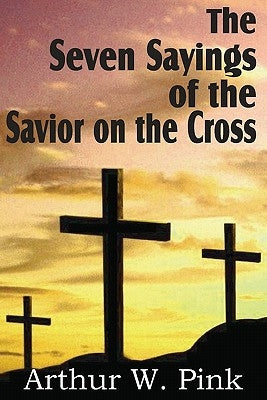 The Seven Sayings of the Savior on the Cross by Pink, Arthur W.
