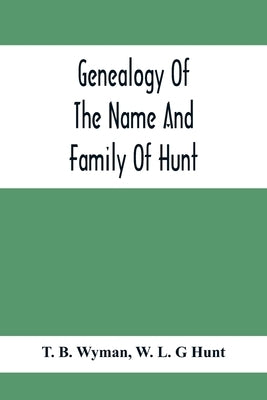 Genealogy Of The Name And Family Of Hunt: Early Established In America From Europe; Exhibiting Pedigrees Of Ten Thousand Persons Enlarged By Religious by B. Wyman, T.