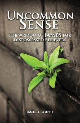 Uncommon Sense: The Wisdom of James for Dispossessed Believers by South, James T.