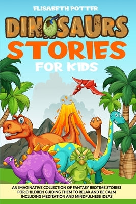 Dinosaur Stories for Kids: An Imaginative Collection of Fantasy Bedtime Stories for Children Guiding Them to Relax and Be Calm Including Meditati by Potter, Elisabeth