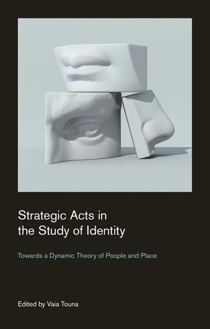 Strategic Acts in the Study of Identity: Towards a Dynamic Theory of People and Place by Touna, Vaia