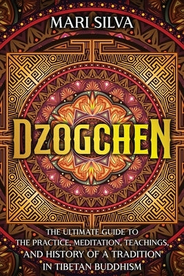 Dzogchen: The Ultimate Guide to the Practice, Meditation, Teachings, and History of a Tradition in Tibetan Buddhism by Silva, Mari