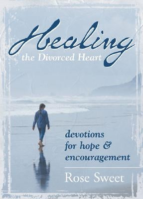 Healing the Divorced Heart: Devotions for Hope & Encouragement by Sweet, Rose