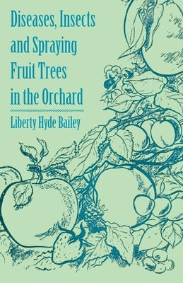 Diseases, Insects and Spraying Fruit Trees in the Orchard by Bailey, Liberty Hyde