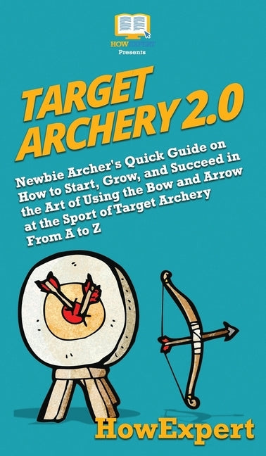 Target Archery 2.0: Newbie Archer's Quick Guide on How to Start, Grow, and Succeed in the Art of Using the Bow and Arrow at the Sport of T by Howexpert
