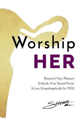 Worship HER: Resurrect Your Pleasure, Embody Your Sexual Power, and Live Unapologetically for YOU by Brown, Steena Marie
