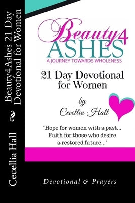 Beauty4Ashes 21 Day Devotion for Women: A Journey Towards Wholeness by Hall, Cecellia D.