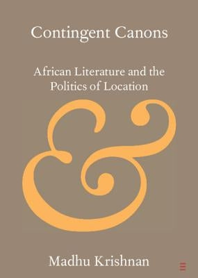 Contingent Canons: African Literature and the Politics of Location by Krishnan, Madhu