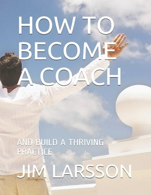 How to Become a Coach: And Build a Thriving Practice by Larsson, Jim