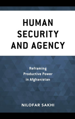 Human Security and Agency: Reframing Productive Power in Afghanistan by Sakhi, Nilofar