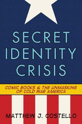 Secret Identity Crisis: Comic Books and the Unmasking of Cold War America by Costello, Matthew J.